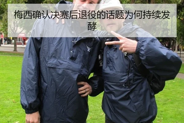 梅西确认决赛后退役的话题为何持续发酵 - hth