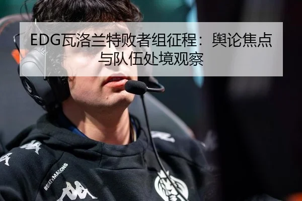 EDG瓦洛兰特败者组征程：舆论焦点与队伍处境观察